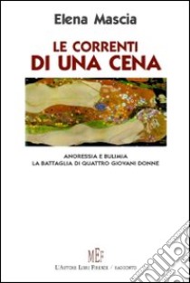 Le correnti di una cena. Anoressia e bulimia. La battaglia di quattro giovani donne libro di Mascia Elena