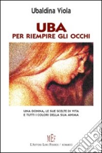 Uba. Per riempire gli occhi. Una donna, le sue scelte di vita e tutti i colori della sua anima libro di Viola Ubaldina