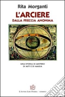 L'arciere dalla freccia anonima. Una storia di mistero, di miti e di magia libro di Morganti Rita