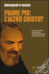 Padre Pio: l'altro Cristo? Il culto del frate di Pietrelcina. Deviazioni dottrinali e pericoli spirituali libro di Iovino Alessandro