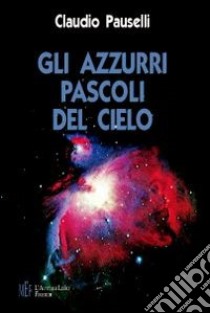 Gli azzurri pascoli del cielo. Sii felice sempre. E non tradire mai le stelle libro di Pauselli Claudio