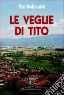 Le veglie di Tito. Il Fucino, un cuore di terra che pulsa, intatto, ancora oggi libro di Bellisario Tito