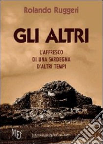 Gli altri. L'affresco di una Sardegna d'altri tempi libro di Ruggeri Rolando