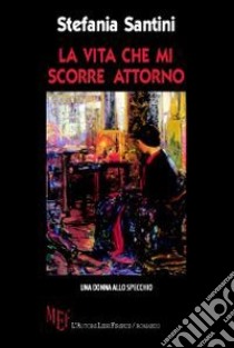 La vita che mi scorre attorno. Una donna allo specchio libro di Santini Stefania