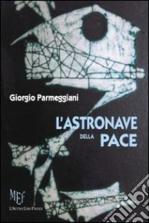 L'astronave della pace. Una scoperta eccezionale: energia prodotta dal pensiero! libro di Parmeggiani Giorgio