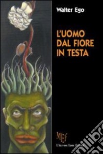 L'uomo dal fiore in testa. Ipocrisie e fragilità quotidiane libro di Ego Walter