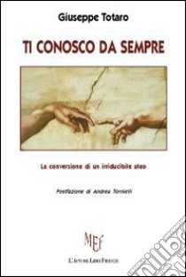 Ti conosco da sempre. La conversione di un irriducibile ateo libro di Totaro Giuseppe