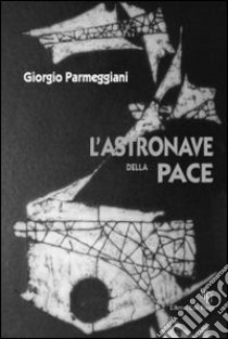 L'astronave della pace. Una scoperta eccezionale: energia prodotta dal pensiero! libro di Parmeggiani Giorgio