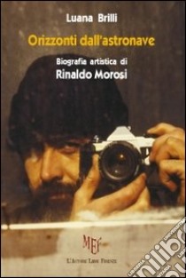 Orizzonti dall'astronave. Biografia artistica di Rinaldo Morosi libro di Brilli Luana