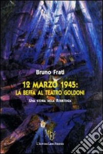 12 marzo 1945. La beffa al Teatro Goldoni libro di Frati Bruno