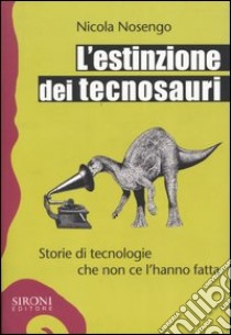 L'estinzione dei tecnosauri. Storie di tecnologie che non ce l'hanno fatta libro di Nosengo Nicola