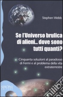 Se l'universo brulica di alieni... dove sono tutti quanti? Cinquanta soluzioni al paradosso di Fermi e al problema della vita extraterrestre libro di Webb Stephen