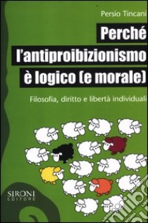 Perché l'antiproibizionismo è logico (e morale). Filosofia, diritto e libertà individuali libro di Tincani Persio