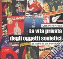 La vita privata degli oggetti sovietici. 25 storie da un altro mondo libro di Piretto G. Piero