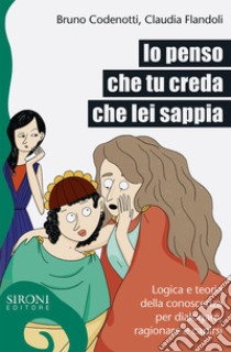 Io penso che tu creda che lei sappia. Logica e teoria della conoscenza per dialogare, ragionare e capirsi libro di Flandoli Claudia; Codenotti Bruno