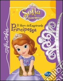 Il libro dell'aspirante principessa. Sofia la principessa. Ediz. illustrata libro