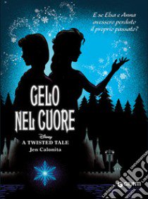 Gelo nel cuore. E se Elsa e Anna avessero perduto il proprio passato? A twisted tale libro di Calonita Jen