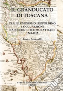 Il granducato di Toscana. Tra illuminismo leopoldino e occupazioni napoleoniche e murattiane 1765-1815 libro di Baroncelli Franco