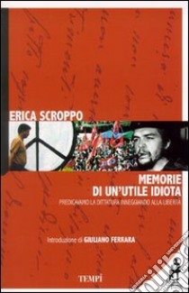 Memorie di un'utile idiota. Predicavamo la dittatura inneggiando alla libertà libro di Scroppo Erica