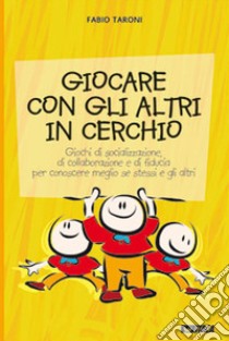 Giocare con gli altri in cerchio. Giochi di socializzazione, di collaborazione e di fiducia. Per conoscere meglio se stessi e gli altri libro di Taroni Fabio