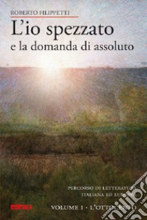 L'io spezzato e la domanda di assoluto. Percorso di letteratura italiana ed europea dell'Ottocento e Novecento. Vol. 1: L'Ottocento libro di Filippetti Roberto