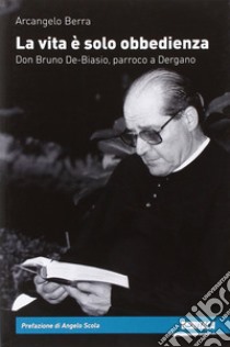 La vità è solo obbedienza. Don Bruno De-Biasio, parroco a Dergano libro di Berra Arcangelo