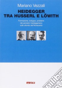 Heidegger tra Husserl e Löwith. Formazione, sviluppo, problemi del pensiero heideggeriano sullo sfondo del Novecento libro di Vezzali Mariano