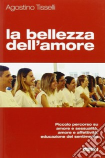 La bellezza dell'amore. Piccolo percorso su amore e sessualità, amore e affettività, educazione del sentimento libro di Tisselli Agostino