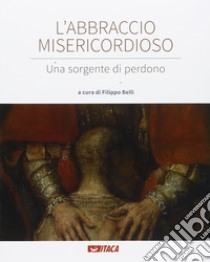 L'abbraccio misericordioso. Una sorgente di perdono. Catalogo della mostra (Rimini, 19-25 agosto 2016). Ediz. illustrata libro di Belli F. (cur.)