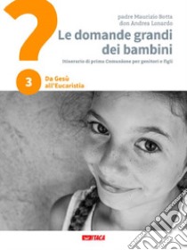 Le domande grandi dei bambini. Itinerario di prima Comunione per genitori e figli. Vol. 3: Da Gesù all'Eucaristia libro di Botta Maurizio; Lonardo Andrea