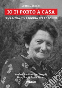 Io ti porto a casa. Irma Meda: una donna per le donne. Con DVD video libro di D'Incalci Laura