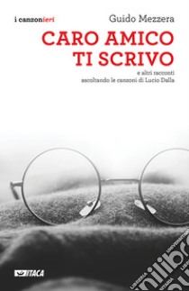 Caro amico ti scrivo. E altri racconti ascoltando le canzoni di Lucio Dalla libro di Mezzera Guido