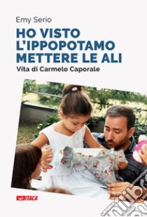 «Ho visto l'ippopotamo mettere le ali». Vita di Carmelo Caporale. Nuova ediz. libro di Serio Emy; Dal Pane E. (cur.)