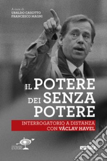 Il Potere dei senza potere. Interrogatorio a distanza con Václav Havel libro di Casotto U. (cur.); Magni F. (cur.)