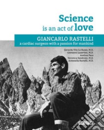 La Science is an act of Love. Giancarlo Rastelli, a cardiac surgeon with a passion for mankind libro di Lo Russo G. V. (cur.); Lucertini G. (cur.); Pace A. (cur.)