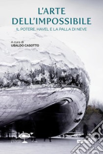 L'arte dell'impossibile. Il potere, Havel e la palla di neve libro di Casotto U. (cur.)