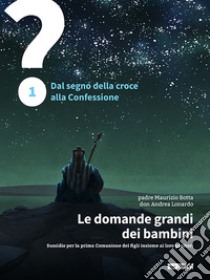 Le domande grandi dei bambini. Sussidio per la prima Comunione dei figli insieme ai loro genitori. Vol. 1: 1 Dal segno della croce alla Confessione libro di Botta Maurizio; Lonardo Andrea