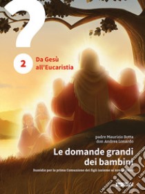 Le domande grandi dei bambini. Sussidio per la prima Comunione dei figli insieme ai loro genitori. Vol. 2: Da Gesù all'Eucaristia libro di Botta Maurizio; Lonardo Andrea