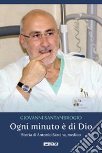 Ogni minuto è di Dio. Storia di Antonio Sarcina, medico libro di Santambrogio Giovanni