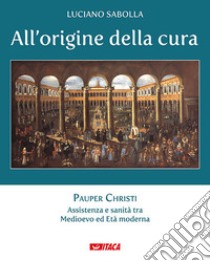 All'origine della cura. Vol. 1: Pauper Christi. Assistenza e sanità tra Medioevo ed età moderna libro di Sabolla Luciano