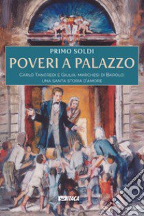 Poveri a palazzo. Carlo Tancredi e Giulia, marchesi di Barolo: una santa storia d'amore libro di Soldi Primo