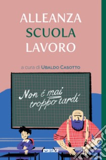 Alleanza scuola lavoro. Non è mai troppo tardi libro di Casotto U. (cur.)