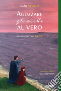 Aguzzare gli occhi al vero. In cammino con Dante libro di Arnone Enzo