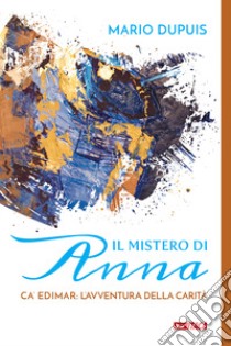 Il mistero di Anna. Ca' Edimar: l'avventura della carità libro di Dupuis Mario