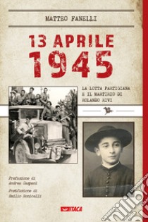 13 aprile 1945. La lotta partigiana e il martirio di Rolando Rivi libro di Fanelli Matteo