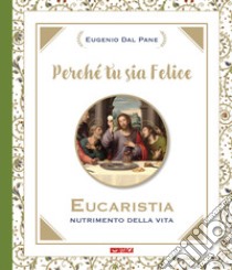 Perché tu sia felice. Eucaristia, nutrimento della vita libro di Dal Pane Eugenio