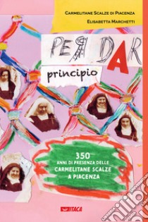 Per dar principio. Trecentocinquant'anni di presenza delle Carmelitane Scalze a Piacenza libro di Marchetti Elisabetta