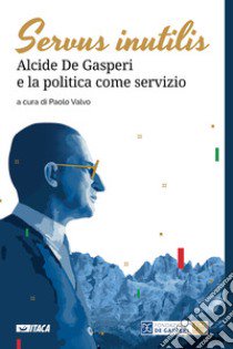 Servus inutilis. Alcide De Gasperi e la politica come servizio libro di Valvo P. (cur.)