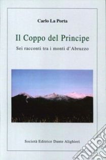 Il coppo del principe. Sei racconti tra i monti d'Abruzzo libro di La Porta Carlo