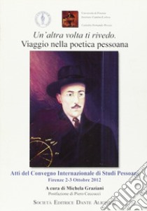 Un'altra volta ti rivedo. Viaggio nella poetica pessoana. Atti del Convegno internazionale di studi pessoani libro di Graziani Michela